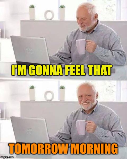 Hide the Pain Harold Meme | I’M GONNA FEEL THAT TOMORROW MORNING | image tagged in memes,hide the pain harold | made w/ Imgflip meme maker