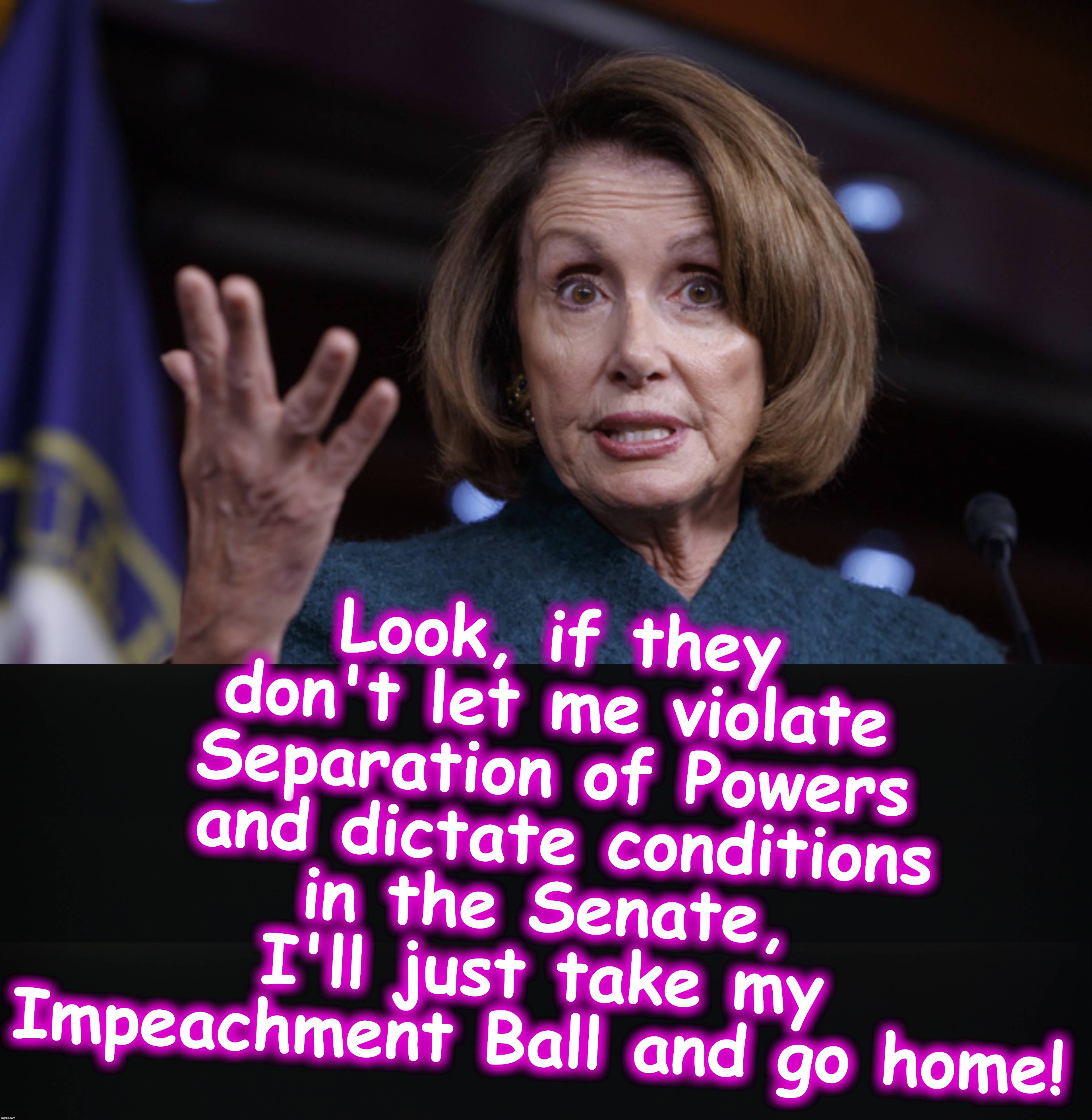 Tyrannical Nancy | Look, if they don't let me violate Separation of Powers
 and dictate conditions in the Senate, I'll just take my Impeachment Ball and go home! | image tagged in good old nancy pelosi | made w/ Imgflip meme maker
