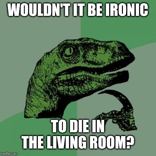Philosoraptor | WOULDN'T IT BE IRONIC; TO DIE IN THE LIVING ROOM? | image tagged in memes,philosoraptor | made w/ Imgflip meme maker
