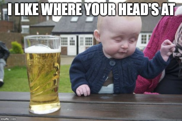 Drunk Baby Meme | I LIKE WHERE YOUR HEAD'S AT | image tagged in memes,drunk baby | made w/ Imgflip meme maker