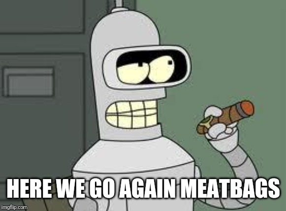 Bender | HERE WE GO AGAIN MEATBAGS | image tagged in bender | made w/ Imgflip meme maker