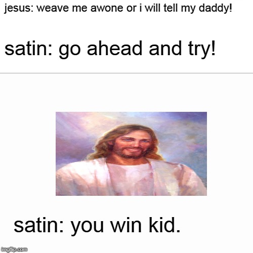 satin vs god and jesus | jesus: weave me awone or i will tell my daddy! satin: go ahead and try! satin: you win kid. | image tagged in smiling jesus | made w/ Imgflip meme maker