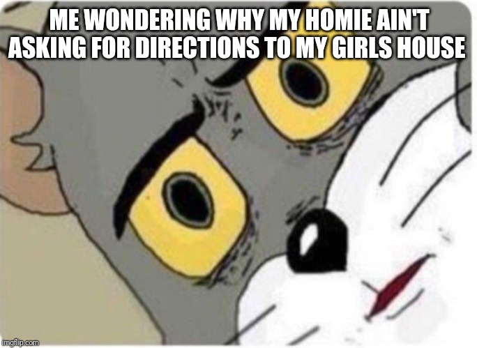 Tom and Jerry meme | ME WONDERING WHY MY HOMIE AIN'T ASKING FOR DIRECTIONS TO MY GIRLS HOUSE | image tagged in tom and jerry meme | made w/ Imgflip meme maker