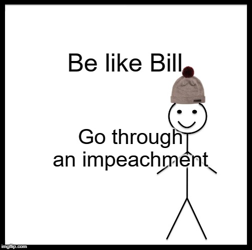 Be Like Bill | Be like Bill; Go through an impeachment | image tagged in memes,be like bill | made w/ Imgflip meme maker