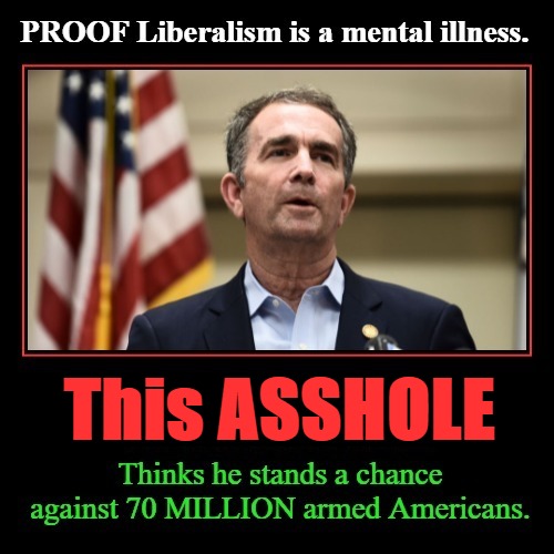 This ASSHOLE thinks he stands a chance against 70 MILLION armed Americans | This ASSHOLE | image tagged in liberalism,mental illness,ralph northam,asshole,virginia governor,2nd amendment | made w/ Imgflip meme maker