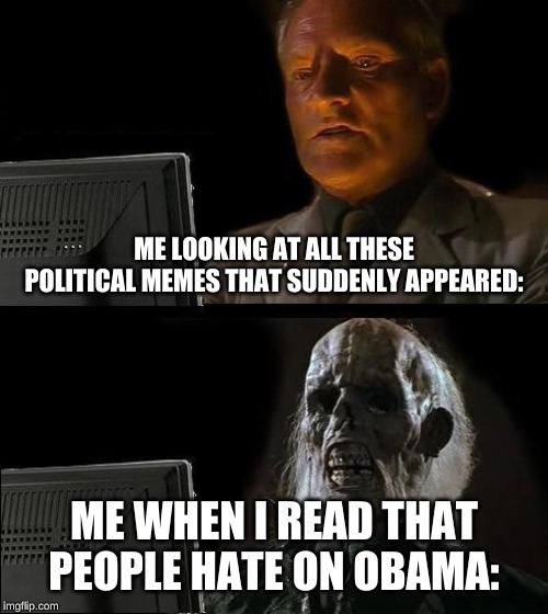 Politics! Ughhh | ME LOOKING AT ALL THESE POLITICAL MEMES THAT SUDDENLY APPEARED:; ME WHEN I READ THAT PEOPLE HATE ON OBAMA: | image tagged in memes,ill just wait here,political meme,funny,obama,offended | made w/ Imgflip meme maker