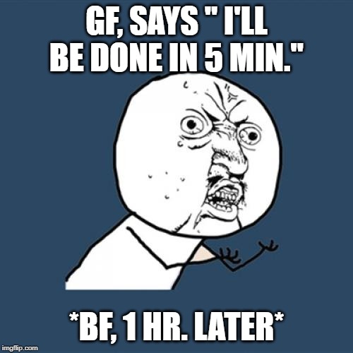 Y U No Meme | GF, SAYS " I'LL BE DONE IN 5 MIN."; *BF, 1 HR. LATER* | image tagged in memes,y u no | made w/ Imgflip meme maker