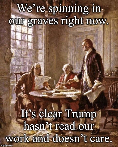 All these self-professed conservative constitutional scholars need to ponder this. | We’re spinning in our graves right now. It’s clear Trump hasn’t read our work and doesn’t care. | image tagged in founding fathers,constitution,america,politics,donald trump,ben franklin | made w/ Imgflip meme maker