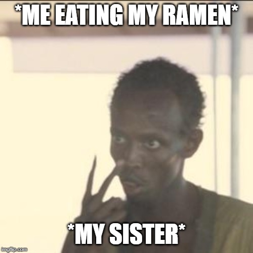 Look At Me | *ME EATING MY RAMEN*; *MY SISTER* | image tagged in memes,look at me | made w/ Imgflip meme maker
