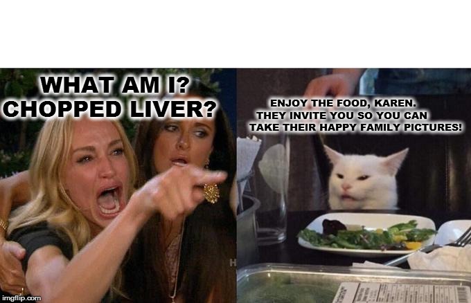 Woman Yelling At Cat | WHAT AM I?
CHOPPED LIVER? ENJOY THE FOOD, KAREN.
  THEY INVITE YOU SO YOU CAN 
TAKE THEIR HAPPY FAMILY PICTURES! | image tagged in memes,woman yelling at cat | made w/ Imgflip meme maker