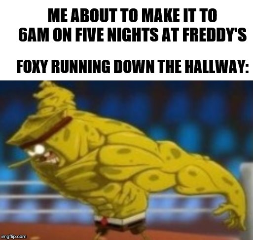 Mission Failed | ME ABOUT TO MAKE IT TO 6AM ON FIVE NIGHTS AT FREDDY'S; FOXY RUNNING DOWN THE HALLWAY: | image tagged in five nights at freddys,foxy,spongebob,so close,victory,fail | made w/ Imgflip meme maker