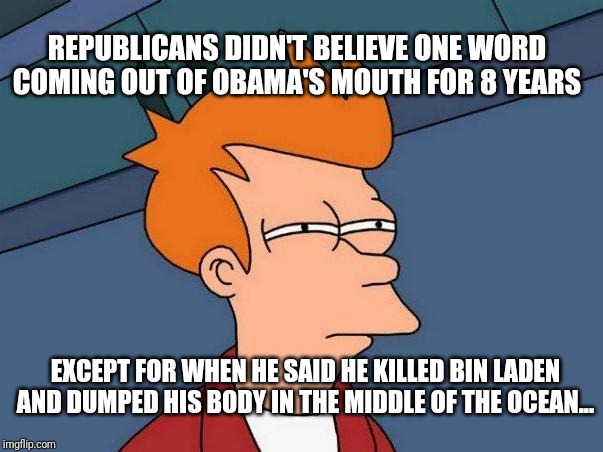 skeptical fry | REPUBLICANS DIDN'T BELIEVE ONE WORD COMING OUT OF OBAMA'S MOUTH FOR 8 YEARS; EXCEPT FOR WHEN HE SAID HE KILLED BIN LADEN AND DUMPED HIS BODY IN THE MIDDLE OF THE OCEAN... | image tagged in skeptical fry | made w/ Imgflip meme maker