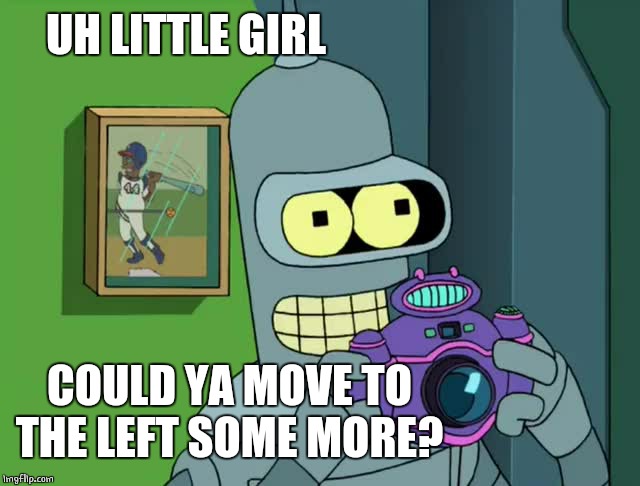 BENDER NEAT | UH LITTLE GIRL COULD YA MOVE TO THE LEFT SOME MORE? | image tagged in bender neat | made w/ Imgflip meme maker