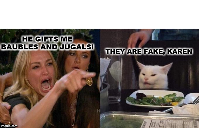 Woman Yelling At Cat | HE GIFTS ME 
BAUBLES AND JUGALS! THEY ARE FAKE, KAREN | image tagged in memes,woman yelling at cat | made w/ Imgflip meme maker