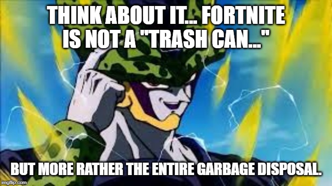 Super Perfect Cell Think About It | THINK ABOUT IT... FORTNITE IS NOT A "TRASH CAN..."; BUT MORE RATHER THE ENTIRE GARBAGE DISPOSAL. | image tagged in super perfect cell think about it | made w/ Imgflip meme maker