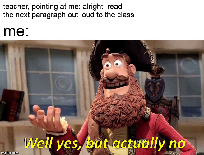 Well Yes, But Actually No Meme | teacher, pointing at me: alright, read the next paragraph out loud to the class; me: | image tagged in memes,well yes but actually no | made w/ Imgflip meme maker