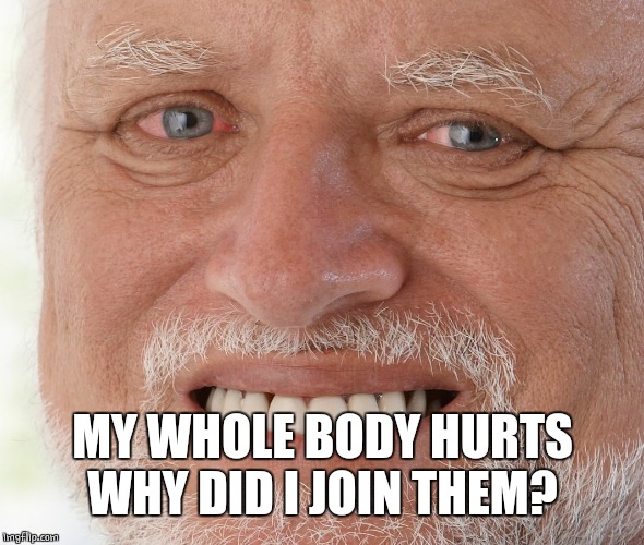 Hide the Pain Harold | MY WHOLE BODY HURTS
WHY DID I JOIN THEM? | image tagged in hide the pain harold | made w/ Imgflip meme maker