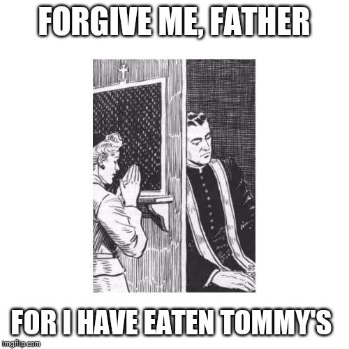Confessional Forgive Me Father for I Have Sinned | FORGIVE ME, FATHER; FOR I HAVE EATEN TOMMY'S | image tagged in confessional forgive me father for i have sinned | made w/ Imgflip meme maker
