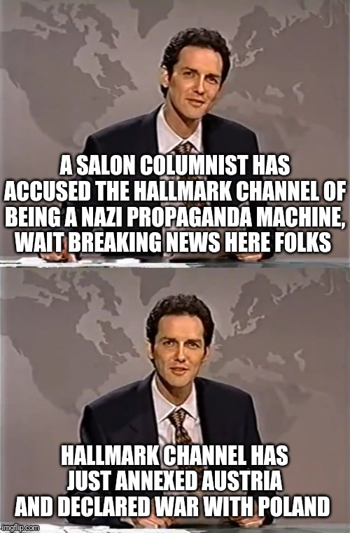 WEEKEND UPDATE WITH NORM | A SALON COLUMNIST HAS ACCUSED THE HALLMARK CHANNEL OF BEING A NAZI PROPAGANDA MACHINE, WAIT BREAKING NEWS HERE FOLKS; HALLMARK CHANNEL HAS JUST ANNEXED AUSTRIA AND DECLARED WAR WITH POLAND | image tagged in weekend update with norm,hallmark channel,salon,poland,political meme | made w/ Imgflip meme maker
