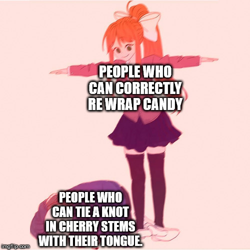 Monika t-posing on Sans | PEOPLE WHO CAN CORRECTLY RE WRAP CANDY; PEOPLE WHO CAN TIE A KNOT IN CHERRY STEMS WITH THEIR TONGUE. | image tagged in monika t-posing on sans | made w/ Imgflip meme maker