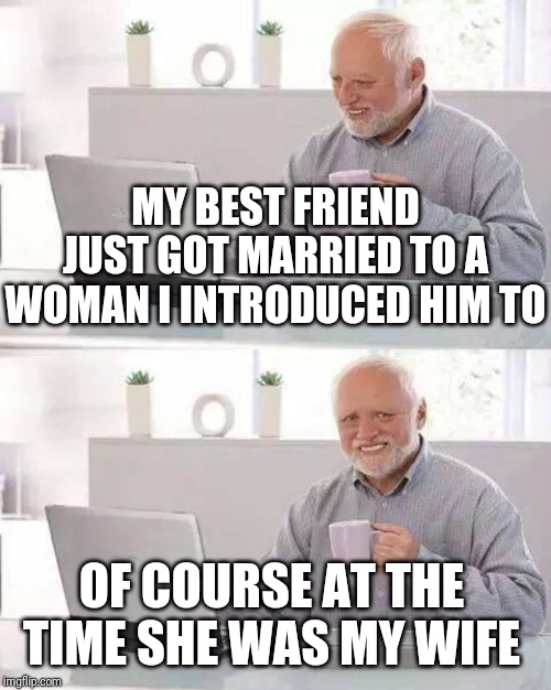 Hide the Pain Harold | MY BEST FRIEND JUST GOT MARRIED TO A WOMAN I INTRODUCED HIM TO; OF COURSE AT THE TIME SHE WAS MY WIFE | image tagged in memes,hide the pain harold,cheating,bitch,wife | made w/ Imgflip meme maker