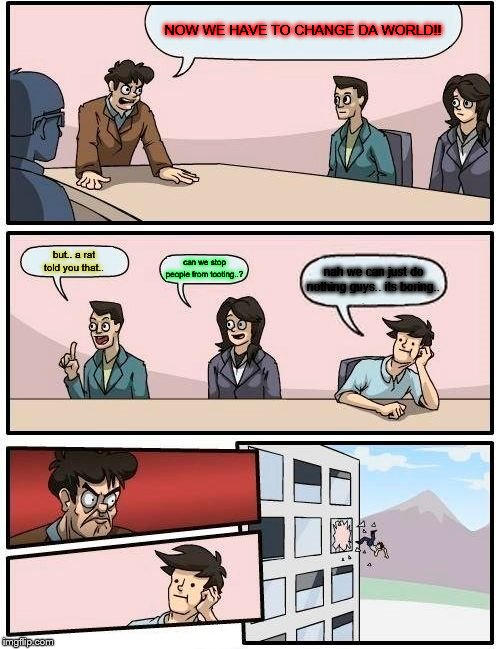 CHANGE DA WORLD!! | NOW WE HAVE TO CHANGE DA WORLD!! but.. a rat told you that.. can we stop people from tooting..? nah we can just do nothing guys.. its boring.. | image tagged in memes,boardroom meeting suggestion,changing da world | made w/ Imgflip meme maker