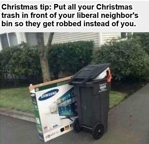 Christmas Tip for Home Security | Christmas tip: Put all your Christmas trash in front of your liberal neighbor's bin so they get robbed instead of you. | image tagged in home security,security,christmas tip,triggered liberal,trigger a liberal | made w/ Imgflip meme maker