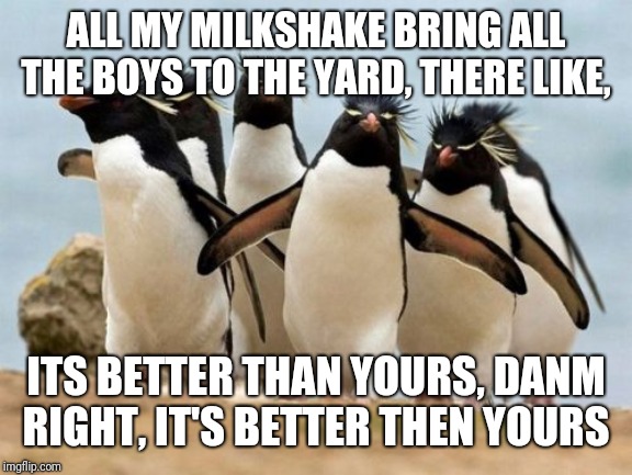 Penguin Gang | ALL MY MILKSHAKE BRING ALL THE BOYS TO THE YARD, THERE LIKE, ITS BETTER THAN YOURS, DANM RIGHT, IT'S BETTER THEN YOURS | image tagged in memes,penguin gang | made w/ Imgflip meme maker