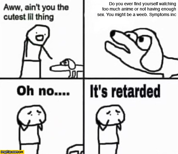 Oh no it's retarded! | Do you ever find yourself watching too much anime or not having enough sex. You might be a weeb. Symptoms inc | image tagged in oh no it's retarded | made w/ Imgflip meme maker