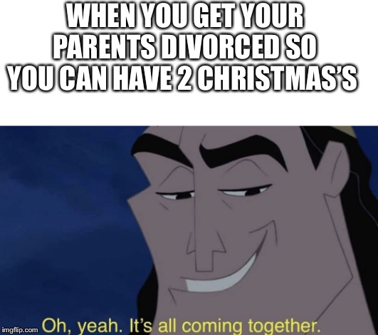 WHEN YOU GET YOUR PARENTS DIVORCED SO YOU CAN HAVE 2 CHRISTMAS’S | image tagged in blank white template,it's all coming together | made w/ Imgflip meme maker