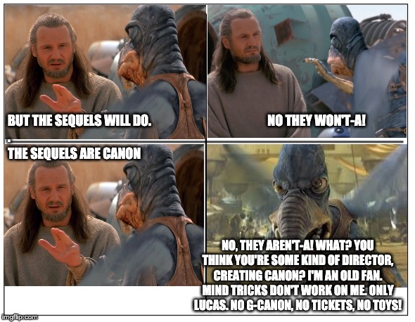 4 Square Grid | BUT THE SEQUELS WILL DO.                                               NO THEY WON'T-A!
.
THE SEQUELS ARE CANON; NO, THEY AREN'T-A! WHAT? YOU THINK YOU'RE SOME KIND OF DIRECTOR, CREATING CANON? I'M AN OLD FAN. MIND TRICKS DON'T WORK ON ME. ONLY LUCAS. NO G-CANON, NO TICKETS, NO TOYS! | image tagged in 4 square grid | made w/ Imgflip meme maker