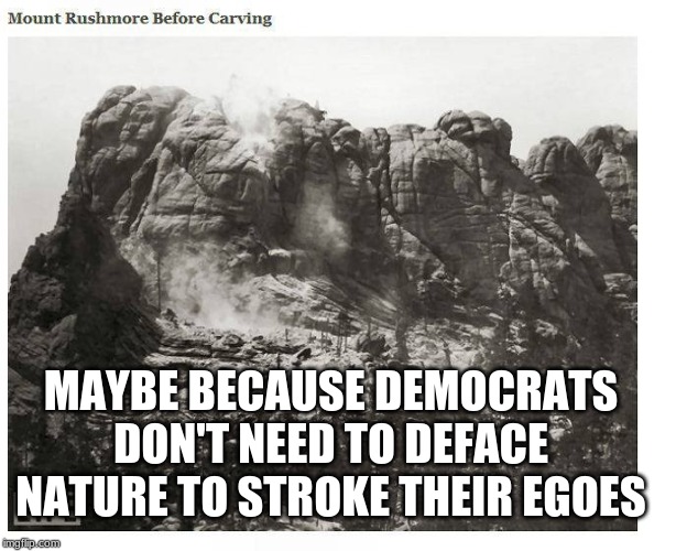 MAYBE BECAUSE DEMOCRATS DON'T NEED TO DEFACE NATURE TO STROKE THEIR EGOES | made w/ Imgflip meme maker