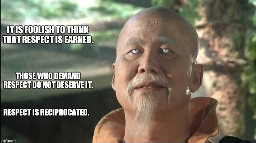 R-e-s-p-e-c-t.  Found out what it means to me. | IT IS FOOLISH TO THINK THAT RESPECT IS EARNED. THOSE WHO DEMAND RESPECT DO NOT DESERVE IT. RESPECT IS RECIPROCATED. | image tagged in kung fu po | made w/ Imgflip meme maker