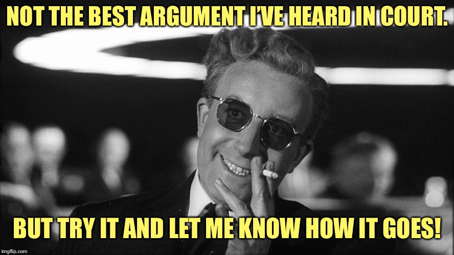 “Oh, please!” | NOT THE BEST ARGUMENT I’VE HEARD IN COURT. BUT TRY IT AND LET ME KNOW HOW IT GOES! | image tagged in doctor strangelove says,racist,mexican,racism,bigotry,illegal immigration | made w/ Imgflip meme maker