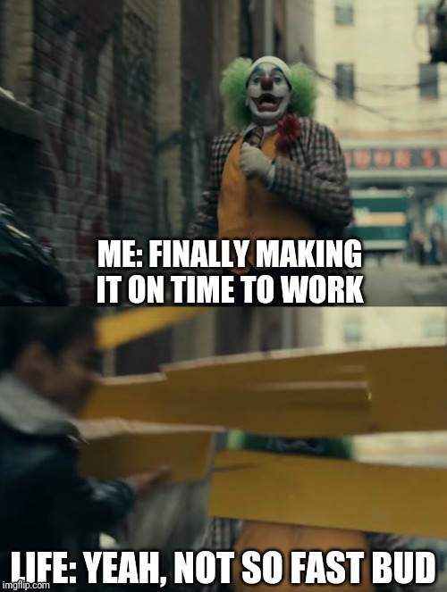 Joker sign hit | ME: FINALLY MAKING IT ON TIME TO WORK; LIFE: YEAH, NOT SO FAST BUD | image tagged in joker sign hit | made w/ Imgflip meme maker
