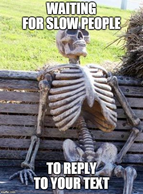 Waiting Skeleton Meme | WAITING FOR SLOW PEOPLE; TO REPLY TO YOUR TEXT | image tagged in memes,waiting skeleton | made w/ Imgflip meme maker