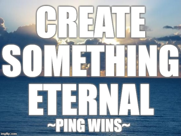 Ping Wins 101 Create Something Eternal | CREATE
SOMETHING
ETERNAL; ~PING WINS~ | image tagged in eternal spring,creative,eternal,poetry,timeless,art | made w/ Imgflip meme maker