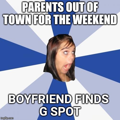 Annoying Facebook Girl Meme | PARENTS OUT OF TOWN FOR THE WEEKEND; BOYFRIEND FINDS 
G SPOT | image tagged in memes,annoying facebook girl,first world problems | made w/ Imgflip meme maker