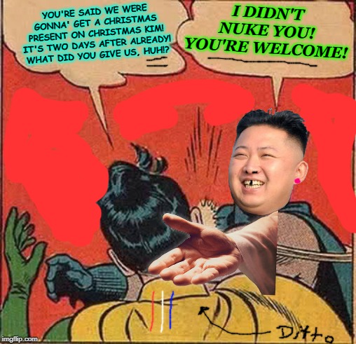 Batman Slapping Robin | I DIDN'T NUKE YOU! YOU'RE WELCOME! YOU'RE SAID WE WERE GONNA' GET A CHRISTMAS PRESENT ON CHRISTMAS KIM! IT'S TWO DAYS AFTER ALREADY! WHAT DID YOU GIVE US, HUH!? | image tagged in memes,batman slapping robin | made w/ Imgflip meme maker