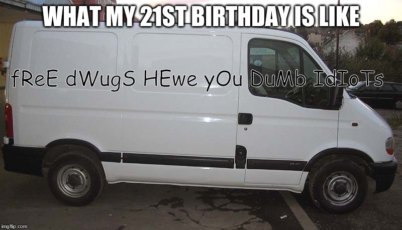 Blank White Van |  WHAT MY 21ST BIRTHDAY IS LIKE; fReE dWugS HEwe yOu DuMb IdIoTs | image tagged in blank white van | made w/ Imgflip meme maker