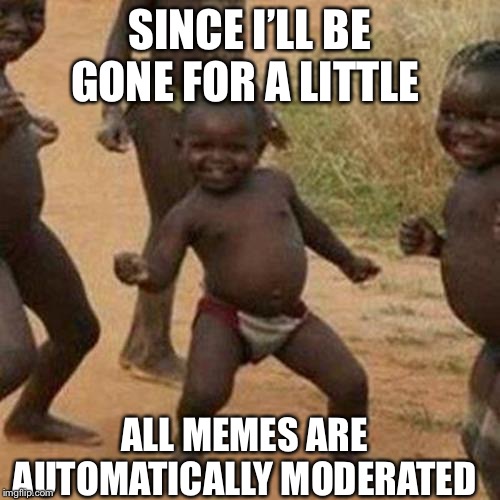 Third World Success Kid | SINCE I’LL BE GONE FOR A LITTLE; ALL MEMES ARE AUTOMATICALLY MODERATED | image tagged in memes,third world success kid | made w/ Imgflip meme maker