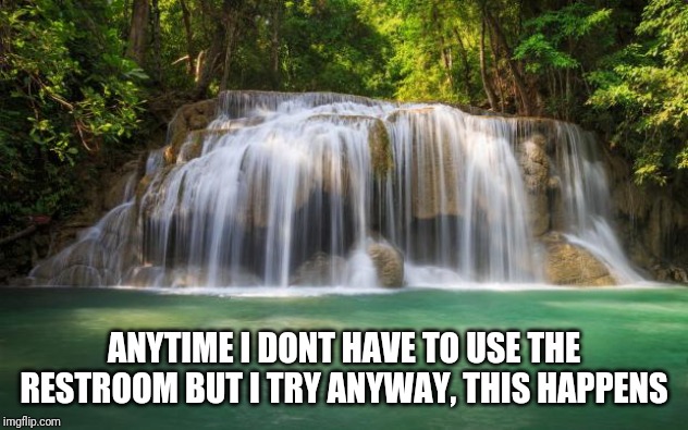 waterfall | ANYTIME I DONT HAVE TO USE THE RESTROOM BUT I TRY ANYWAY, THIS HAPPENS | image tagged in waterfall | made w/ Imgflip meme maker