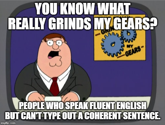 Peoples who but can't type. | YOU KNOW WHAT REALLY GRINDS MY GEARS? PEOPLE WHO SPEAK FLUENT ENGLISH BUT CAN'T TYPE OUT A COHERENT SENTENCE. | image tagged in memes,peter griffin news,english,speech,sentence,you know what really grinds my gears | made w/ Imgflip meme maker