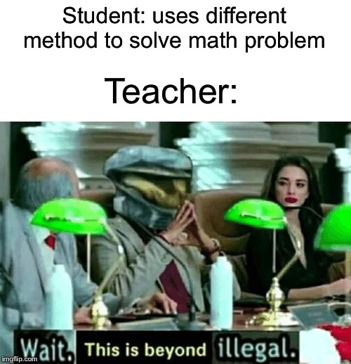 Pls use my template | Student: uses different method to solve math problem; Teacher: | image tagged in wait this is beyond illegal,wait thats illegal,this is beyond science,funny,memes,teacher | made w/ Imgflip meme maker