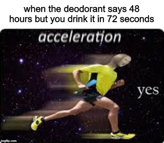 acceleration, yes | when the deodorant says 48 hours but you drink it in 72 seconds | image tagged in acceleration yes | made w/ Imgflip meme maker