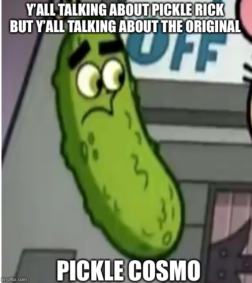 Y’all forgot about the original pickle | Y’ALL TALKING ABOUT PICKLE RICK BUT Y’ALL TALKING ABOUT THE ORIGINAL; PICKLE COSMO | image tagged in pickle rick | made w/ Imgflip meme maker
