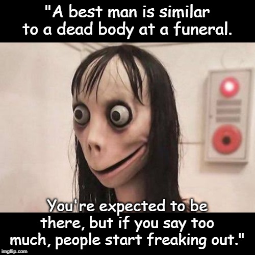 Best man | "A best man is similar to a dead body at a funeral. You're expected to be there, but if you say too much, people start freaking out." | image tagged in funny | made w/ Imgflip meme maker