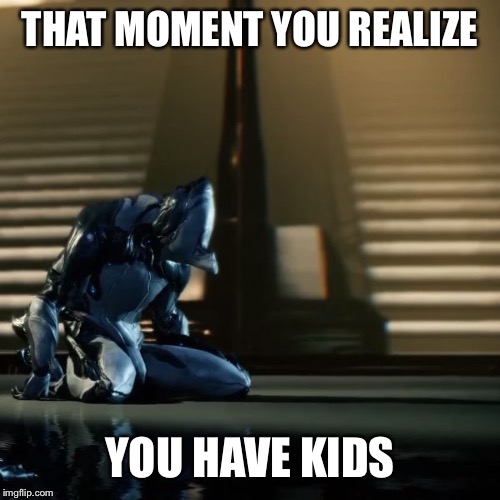 depressed excalibur warframe | THAT MOMENT YOU REALIZE; YOU HAVE KIDS | image tagged in depressed excalibur warframe | made w/ Imgflip meme maker