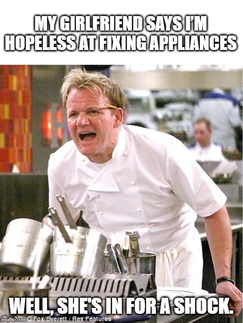 Chef Gordon Ramsay Meme | MY GIRLFRIEND SAYS I’M HOPELESS AT FIXING APPLIANCES; WELL, SHE'S IN FOR A SHOCK. | image tagged in memes,chef gordon ramsay | made w/ Imgflip meme maker
