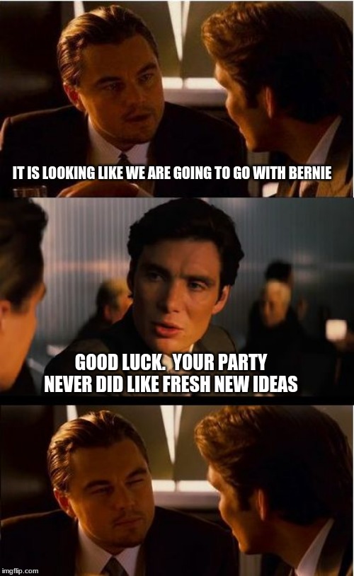 Burned by Bernie | IT IS LOOKING LIKE WE ARE GOING TO GO WITH BERNIE; GOOD LUCK.  YOUR PARTY NEVER DID LIKE FRESH NEW IDEAS | image tagged in memes,inception,burned by bernie,feels like we have been here before,encourage stupidity vote for bernie,these memes write thems | made w/ Imgflip meme maker